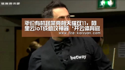 平价有机蔬菜亮相天猫双11,阿里云IoT成助攻神器‘开云体育官网’(图3) 开元棋牌官网
