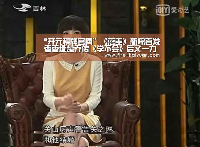 “开元棋牌官网”《落差》新歌首发 香香继楚乔传《学不会》后又一力作火热来袭(图3) 开元
